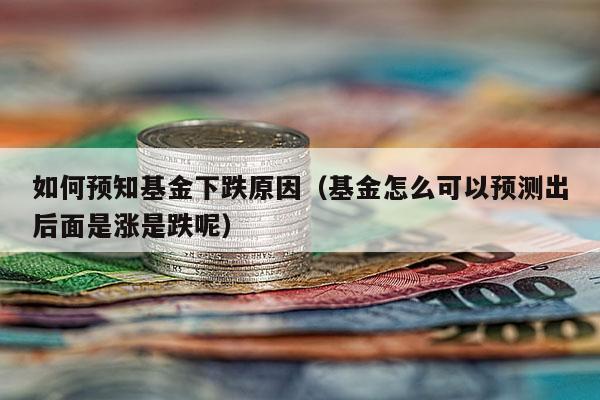 如何预知基金下跌原因（基金怎么可以预测出后面是涨是跌呢）