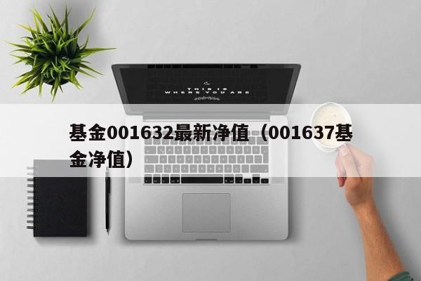 基金001632最新净值（001637基金净值）