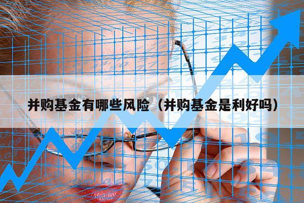 并购基金有哪些风险（并购基金是利好吗）