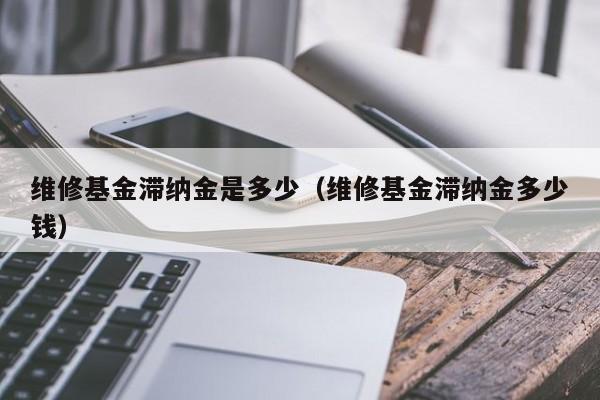 维修基金滞纳金是多少（维修基金滞纳金多少钱）