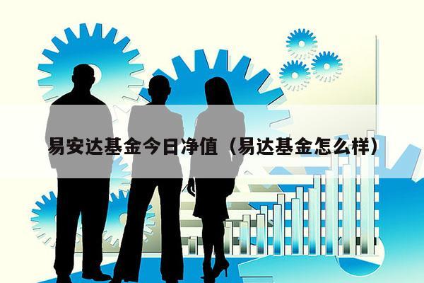 易安达基金今日净值（易达基金怎么样）