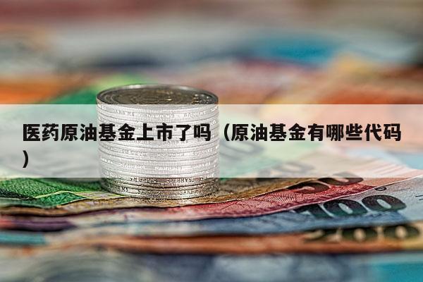 医药原油基金上市了吗（原油基金有哪些代码）