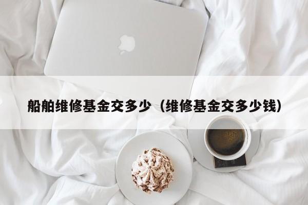 船舶维修基金交多少（维修基金交多少钱）