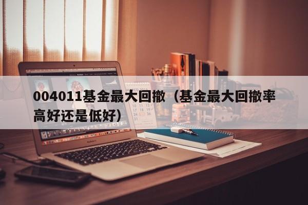 004011基金最大回撤（基金最大回撤率高好还是低好）