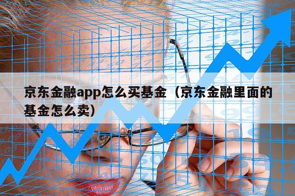 京东金融app怎么买基金（京东金融里面的基金怎么卖）