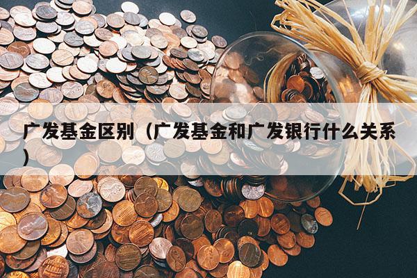 广发基金区别（广发基金和广发银行什么关系）