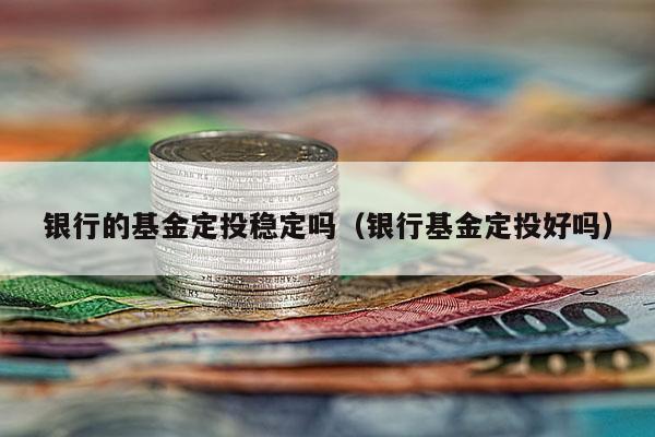 银行的基金定投稳定吗（银行基金定投好吗）