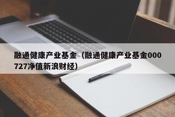 融通健康产业基金（融通健康产业基金000727净值新浪财经）