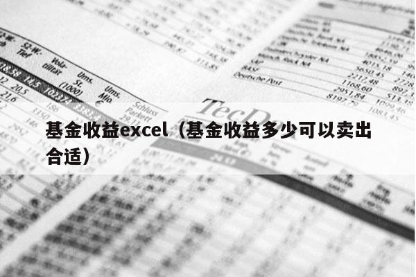 基金收益excel（基金收益多少可以卖出合适）