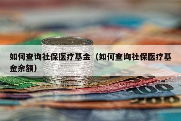 如何查询社保医疗基金（如何查询社保医疗基金余额）