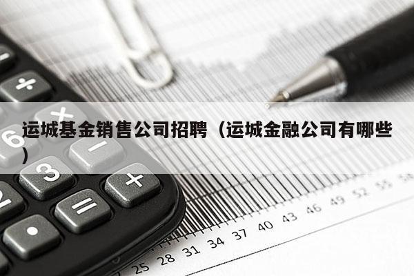 运城基金销售公司招聘（运城金融公司有哪些）