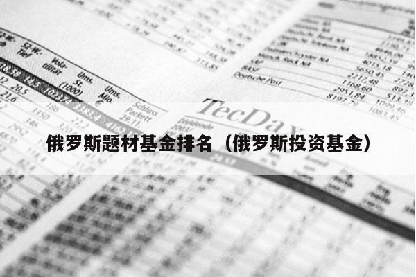 俄罗斯题材基金排名（俄罗斯投资基金）