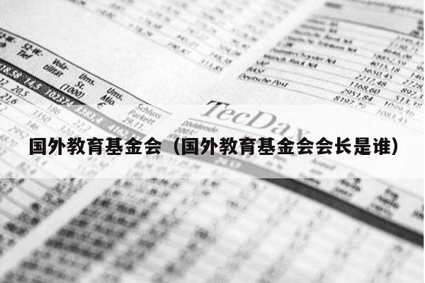 国外教育基金会（国外教育基金会会长是谁）