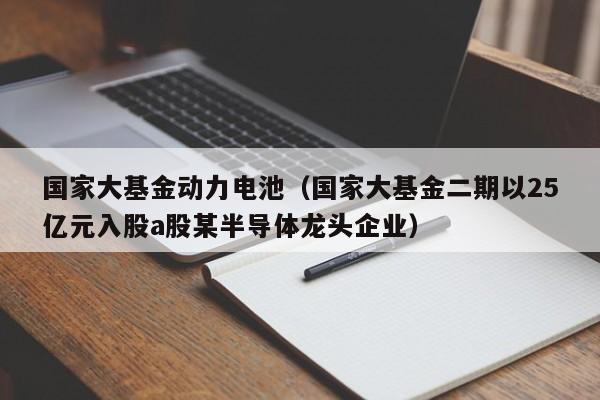 国家大基金动力电池（国家大基金二期以25亿元入股a股某半导体龙头企业）