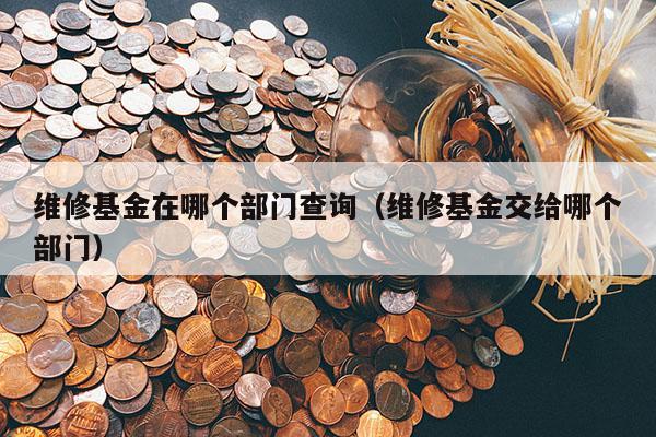 维修基金在哪个部门查询（维修基金交给哪个部门）