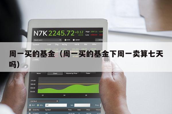 周一买的基金（周一买的基金下周一卖算七天吗）