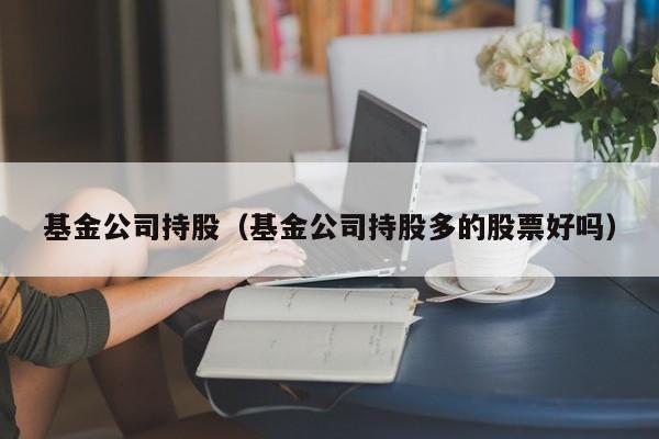 基金公司持股（基金公司持股多的股票好吗）