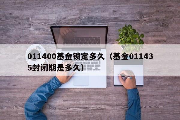 011400基金锁定多久（基金011435封闭期是多久）