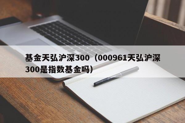 基金天弘沪深300（000961天弘沪深300是指数基金吗）