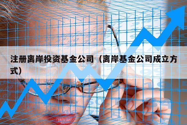 注册离岸投资基金公司（离岸基金公司成立方式）