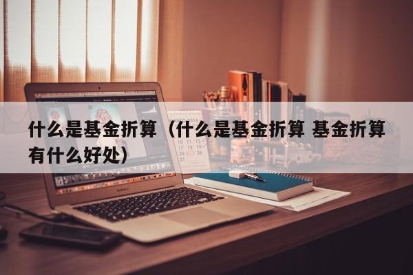 什么是基金折算（什么是基金折算 基金折算有什么好处）