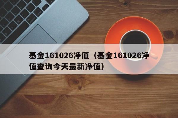 基金161026净值（基金161026净值查询今天最新净值）