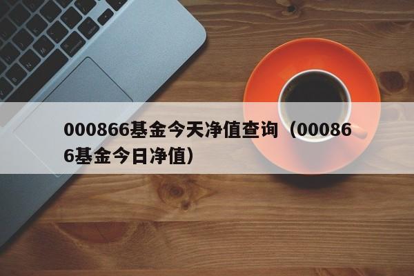 000866基金今天净值查询（000866基金今日净值）