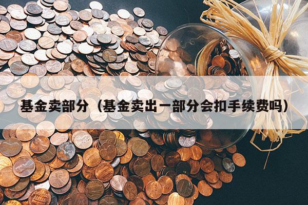 基金卖部分（基金卖出一部分会扣手续费吗）