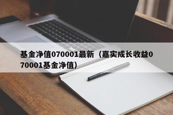 基金净值070001最新（嘉实成长收益070001基金净值）