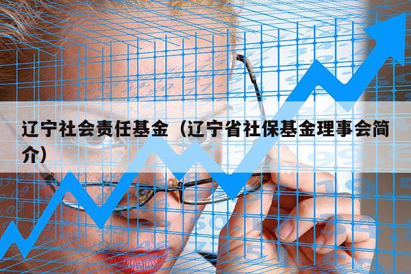辽宁社会责任基金（辽宁省社保基金理事会简介）