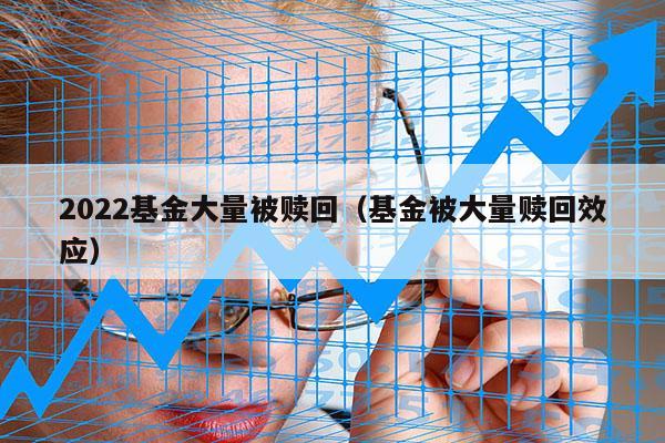 2022基金大量被赎回（基金被大量赎回效应）