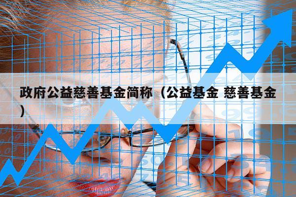 政府公益慈善基金简称（公益基金 慈善基金）