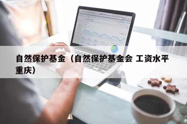 自然保护基金（自然保护基金会 工资水平 重庆）