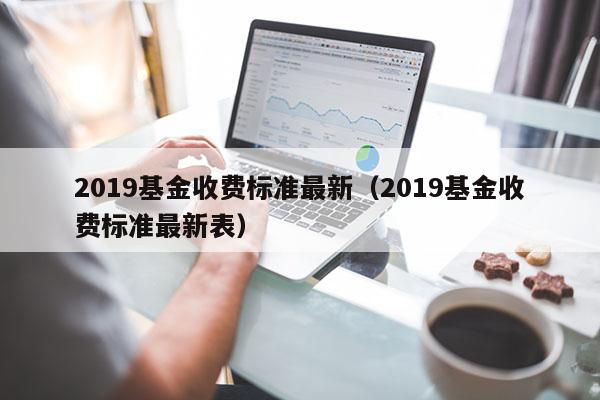 2019基金收费标准最新（2019基金收费标准最新表）