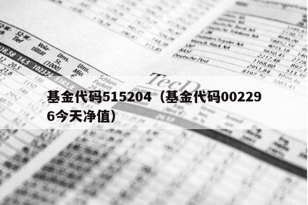 基金代码515204（基金代码002296今天净值）