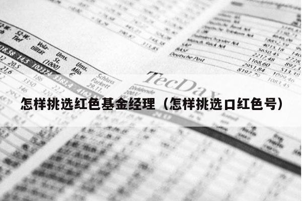 怎样挑选红色基金经理（怎样挑选口红色号）