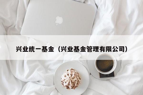 兴业统一基金（兴业基金管理有限公司）