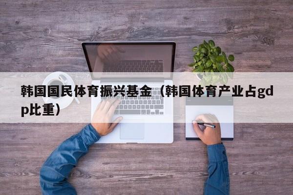 韩国国民体育振兴基金（韩国体育产业占gdp比重）