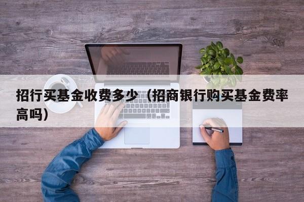 招行买基金收费多少（招商银行购买基金费率高吗）
