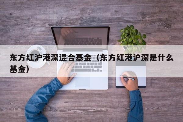 东方红沪港深混合基金（东方红港沪深是什么基金）