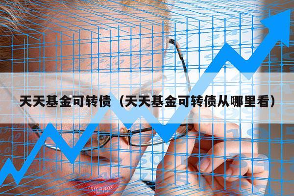 天天基金可转债（天天基金可转债从哪里看）