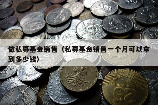 做私募基金销售（私募基金销售一个月可以拿到多少钱）