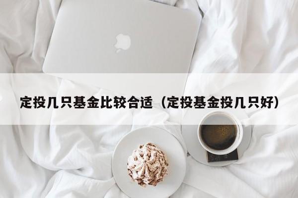 定投几只基金比较合适（定投基金投几只好）