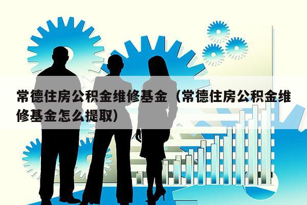 常德住房公积金维修基金（常德住房公积金维修基金怎么提取）