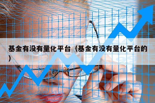 基金有没有量化平台（基金有没有量化平台的）