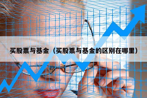 买股票与基金（买股票与基金的区别在哪里）