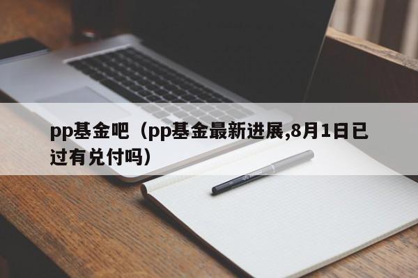 pp基金吧（pp基金最新进展,8月1日已过有兑付吗）
