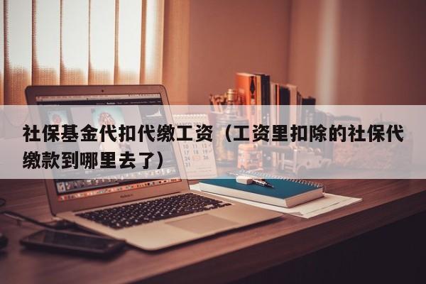 社保基金代扣代缴工资（工资里扣除的社保代缴款到哪里去了）