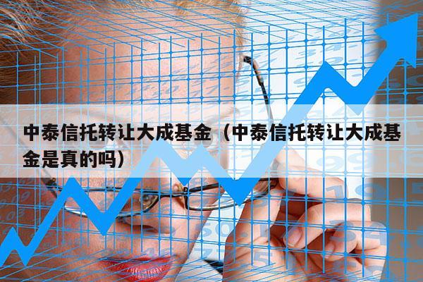 中泰信托转让大成基金（中泰信托转让大成基金是真的吗）