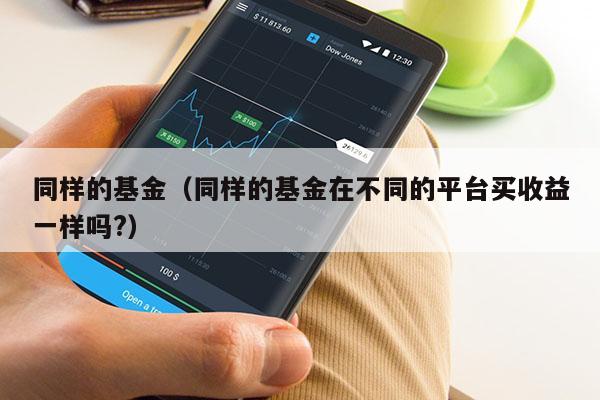 同样的基金（同样的基金在不同的平台买收益一样吗?）